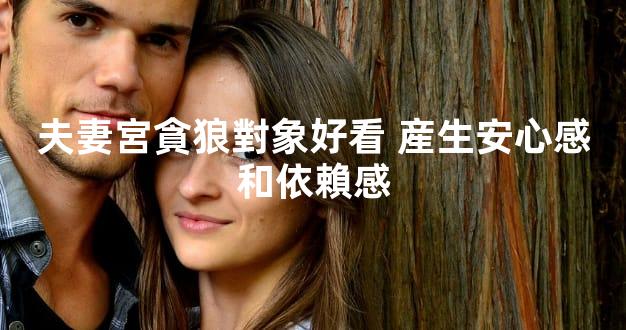 夫妻宮貪狼對象好看 産生安心感和依賴感